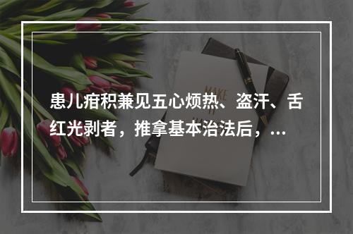 患儿疳积兼见五心烦热、盗汗、舌红光剥者，推拿基本治法后，可增