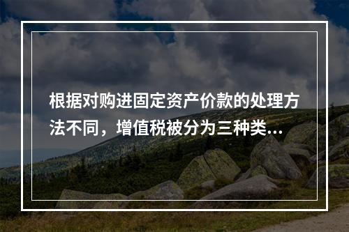 根据对购进固定资产价款的处理方法不同，增值税被分为三种类型，