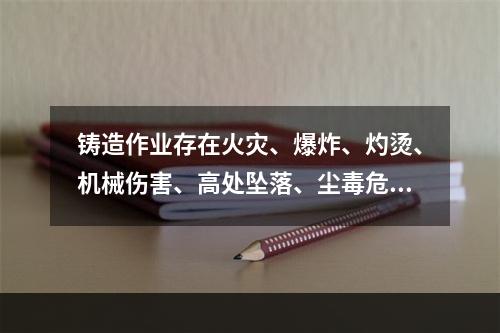 铸造作业存在火灾、爆炸、灼烫、机械伤害、高处坠落、尘毒危害、