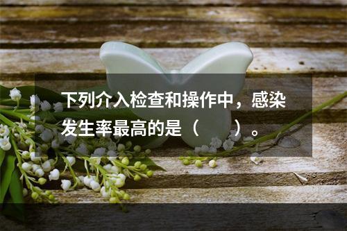 下列介入检查和操作中，感染发生率最高的是（　　）。