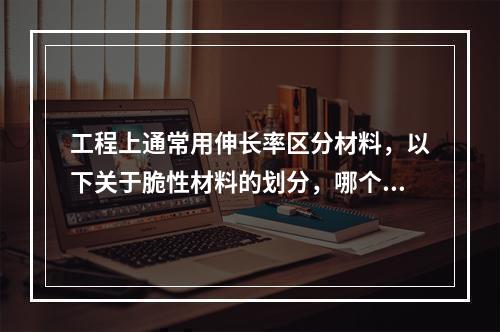 工程上通常用伸长率区分材料，以下关于脆性材料的划分，哪个是正