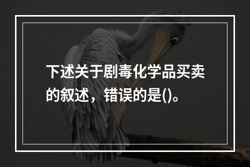 下述关于剧毒化学品买卖的叙述，错误的是()。