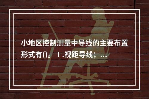 小地区控制测量中导线的主要布置形式有()。Ⅰ.视距导线；Ⅱ.