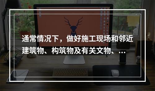 通常情况下，做好施工现场和邻近建筑物、构筑物及有关文物、古树