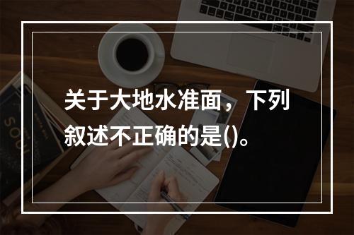 关于大地水准面，下列叙述不正确的是()。