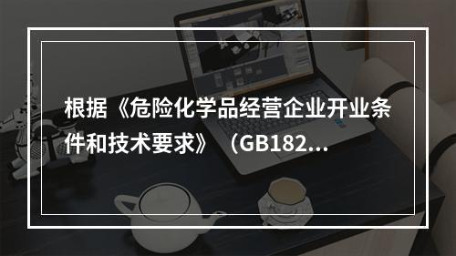 根据《危险化学品经营企业开业条件和技术要求》（GB18265