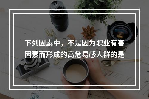 下列因素中，不是因为职业有害因素而形成的高危易感人群的是