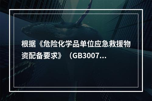 根据《危险化学品单位应急救援物资配备要求》（GB30077）