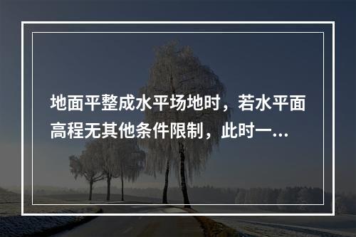 地面平整成水平场地时，若水平面高程无其他条件限制，此时一般是