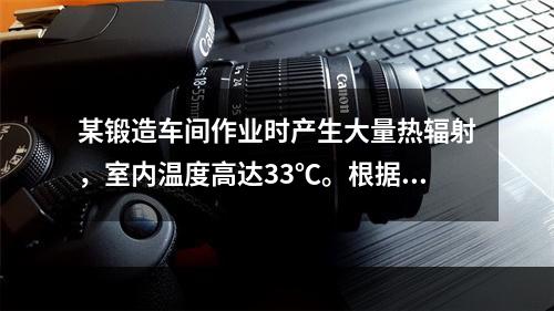 某锻造车间作业时产生大量热辐射，室内温度高达33℃。根据《高