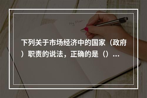 下列关于市场经济中的国家（政府）职责的说法，正确的是（）。