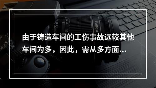 由于铸造车间的工伤事故远较其他车间为多，因此，需从多方面采取