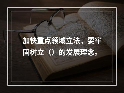 加快重点领域立法，要牢固树立（）的发展理念。