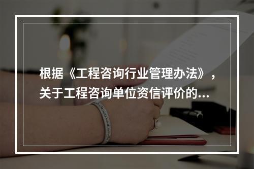 根据《工程咨询行业管理办法》，关于工程咨询单位资信评价的说法