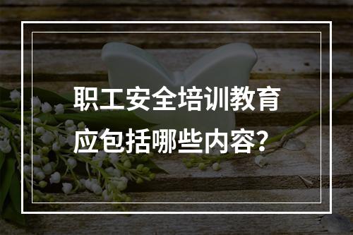 职工安全培训教育应包括哪些内容？