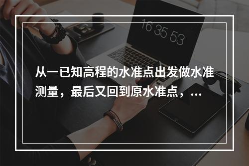 从一已知高程的水准点出发做水准测量，最后又回到原水准点，这称