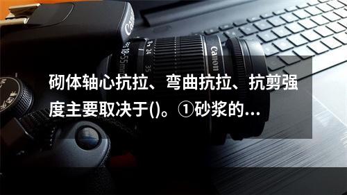 砌体轴心抗拉、弯曲抗拉、抗剪强度主要取决于()。①砂浆的强度