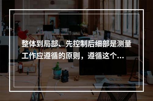 整体到局部、先控制后细部是测量工作应遵循的原则，遵循这个原则