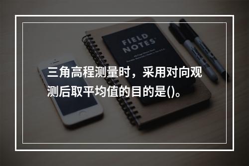 三角高程测量时，采用对向观测后取平均值的目的是()。