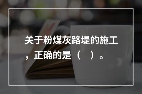 关于粉煤灰路堤的施工，正确的是（　）。