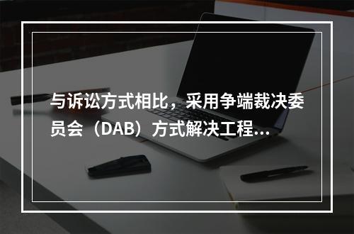 与诉讼方式相比，采用争端裁决委员会（DAB）方式解决工程争端