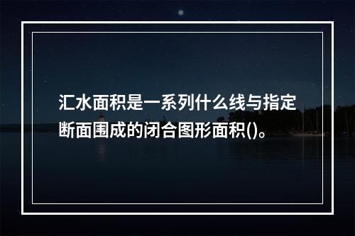 汇水面积是一系列什么线与指定断面围成的闭合图形面积()。