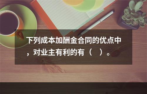 下列成本加酬金合同的优点中，对业主有利的有（　）。