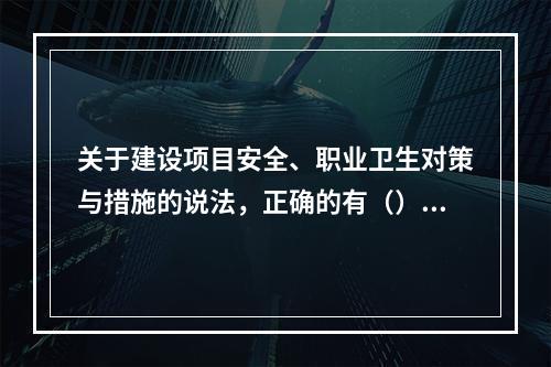 关于建设项目安全、职业卫生对策与措施的说法，正确的有（）。