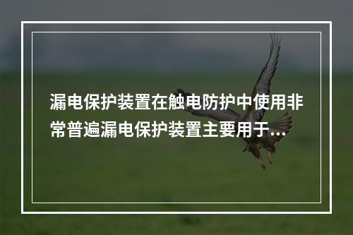 漏电保护装置在触电防护中使用非常普遍漏电保护装置主要用于防止