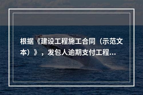 根据《建设工程施工合同（示范文本）》，发包人逾期支付工程进