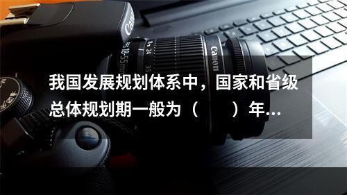 我国发展规划体系中，国家和省级总体规划期一般为（　　）年。