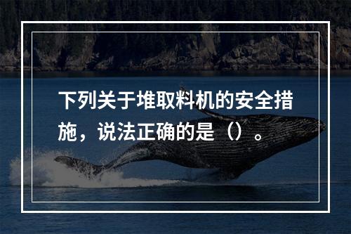 下列关于堆取料机的安全措施，说法正确的是（）。