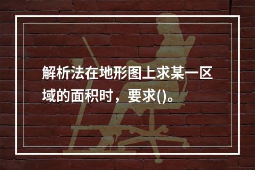 解析法在地形图上求某一区域的面积时，要求()。