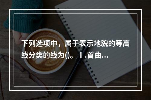 下列选项中，属于表示地貌的等高线分类的线为()。Ⅰ.首曲线，