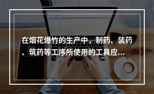 在烟花爆竹的生产中，制药、装药、筑药等工序所使用的工具应采用