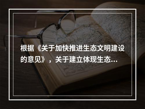 根据《关于加快推进生态文明建设的意见》，关于建立体现生态文