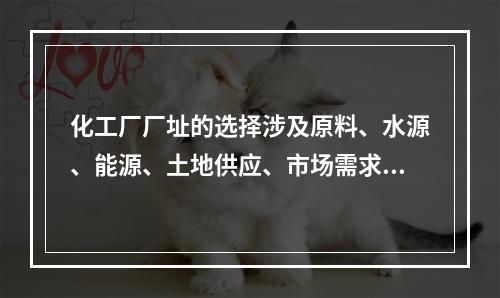 化工厂厂址的选择涉及原料、水源、能源、土地供应、市场需求、交