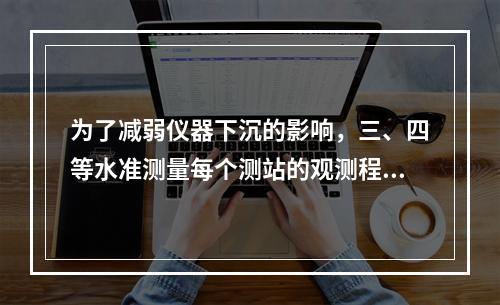 为了减弱仪器下沉的影响，三、四等水准测量每个测站的观测程序为