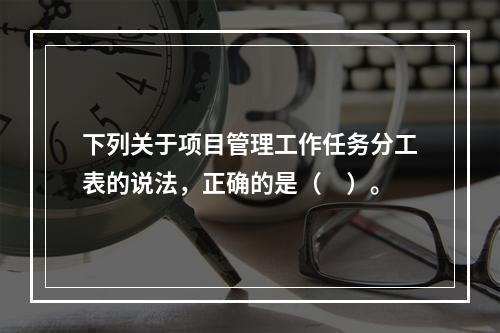 下列关于项目管理工作任务分工表的说法，正确的是（　）。