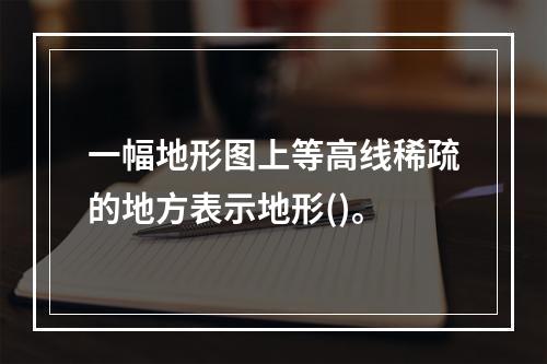 一幅地形图上等高线稀疏的地方表示地形()。