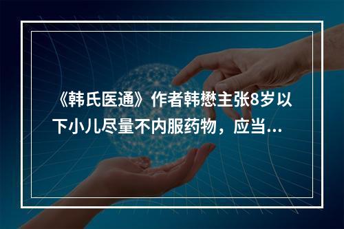 《韩氏医通》作者韩懋主张8岁以下小儿尽量不内服药物，应当把内