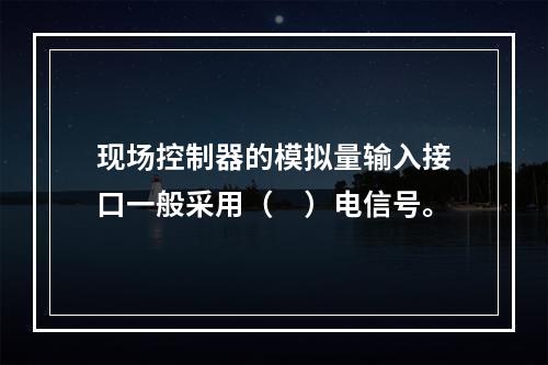 现场控制器的模拟量输入接口一般采用（　）电信号。