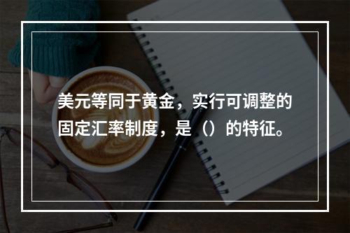 美元等同于黄金，实行可调整的固定汇率制度，是（）的特征。