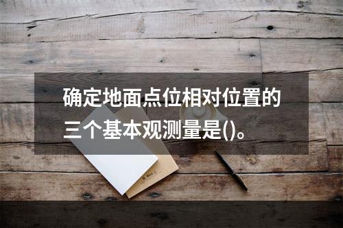 确定地面点位相对位置的三个基本观测量是()。