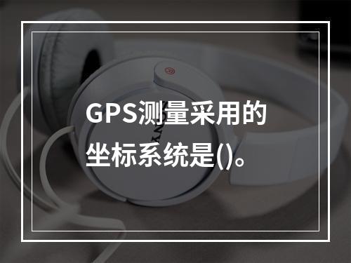 GPS测量采用的坐标系统是()。