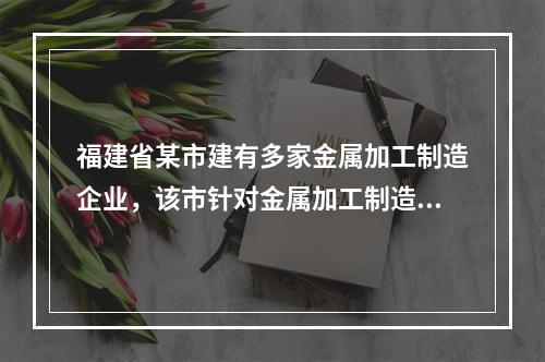 福建省某市建有多家金属加工制造企业，该市针对金属加工制造企业