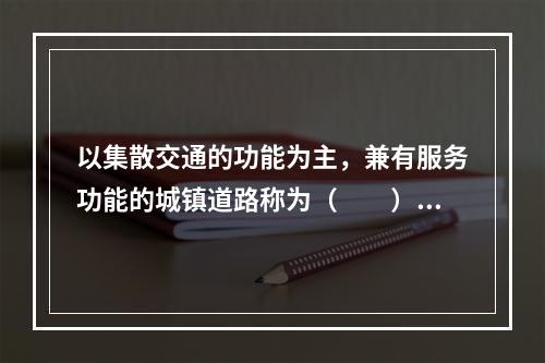 以集散交通的功能为主，兼有服务功能的城镇道路称为（　　）。