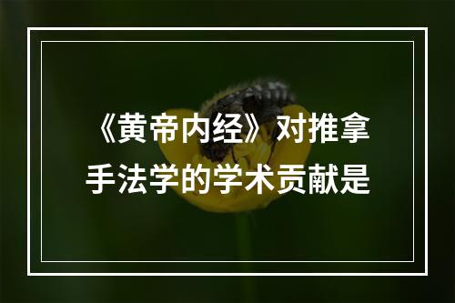 《黄帝内经》对推拿手法学的学术贡献是