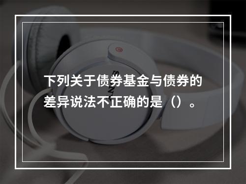 下列关于债券基金与债券的差异说法不正确的是（）。