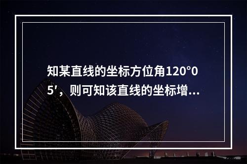 知某直线的坐标方位角120°05′，则可知该直线的坐标增量为